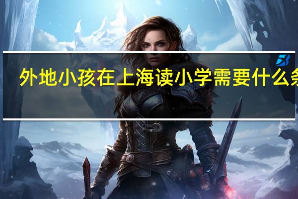 外地小孩在上海读小学需要什么条件