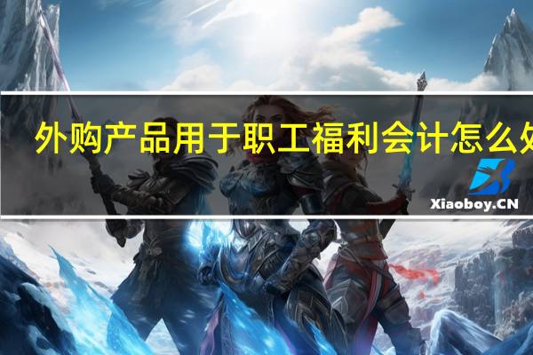 外购产品用于职工福利会计怎么处理