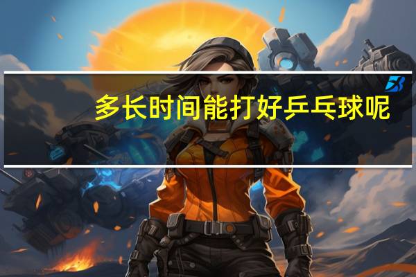 多长时间能打好乒乓球呢