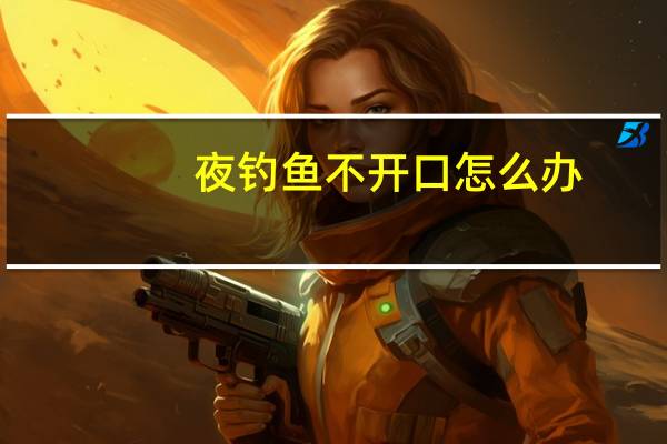夜钓鱼不开口怎么办