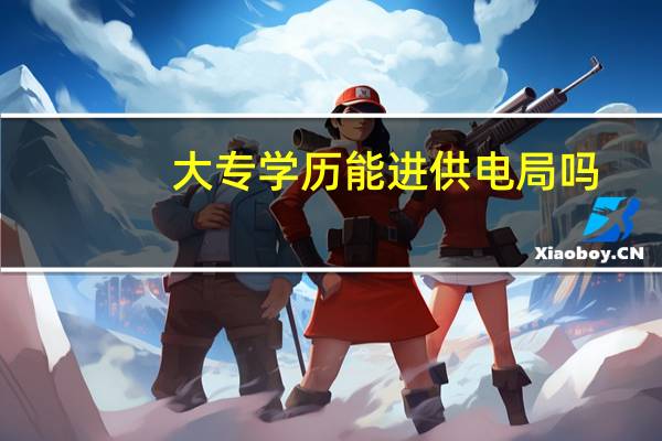 大专学历能进供电局吗