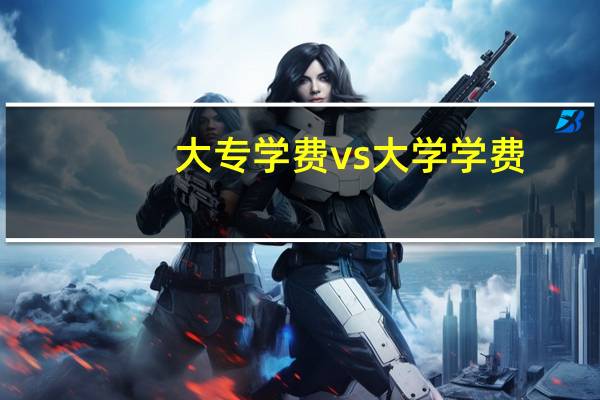 大专学费vs大学学费