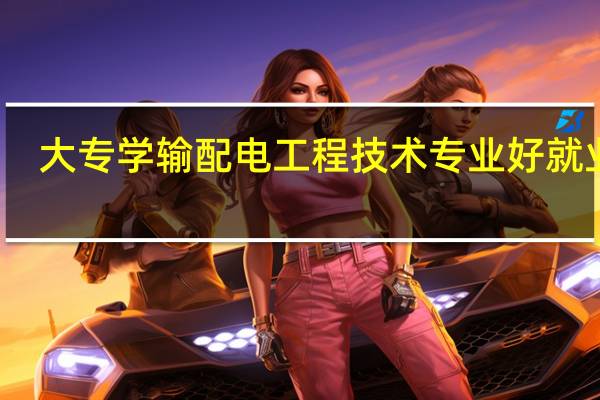 大专学输配电工程技术专业好就业吗
