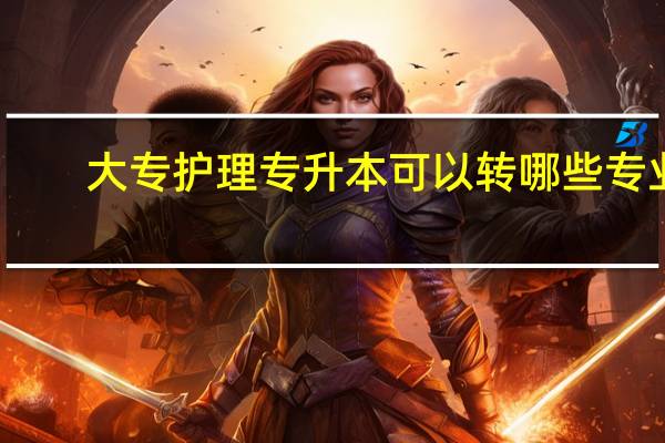 大专护理专升本可以转哪些专业