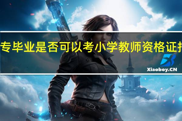 大专毕业是否可以考小学教师资格证报考条件