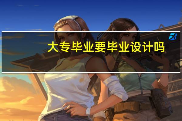 大专毕业要毕业设计吗