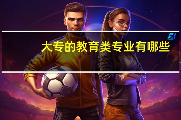 大专的教育类专业有哪些