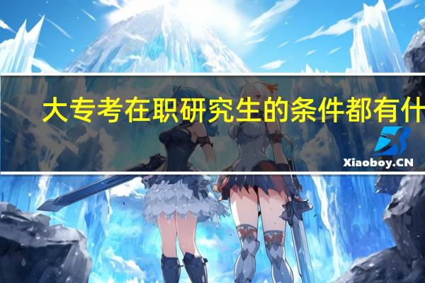 大专考在职研究生的条件都有什么