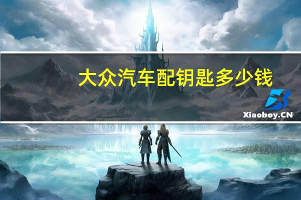 大众汽车配钥匙多少钱