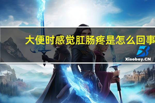大便时感觉肛肠疼是怎么回事