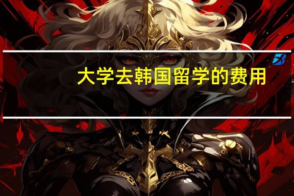 大学去韩国留学的费用