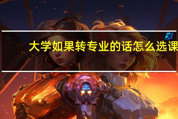 大学如果转专业的话怎么选课