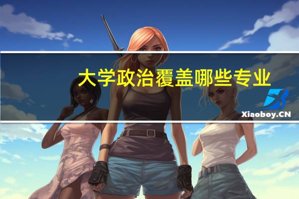 大学政治覆盖哪些专业