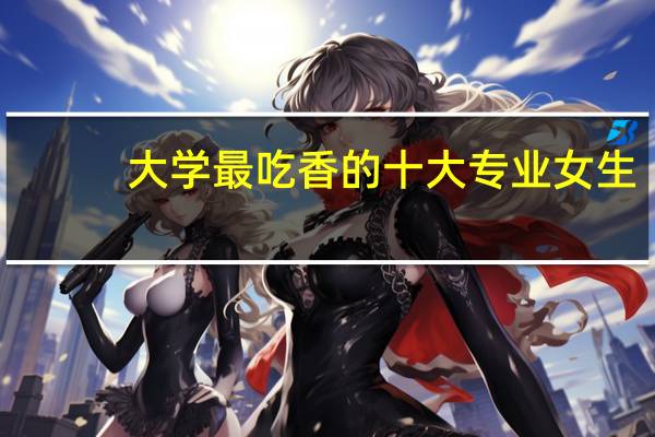 大学最吃香的十大专业女生