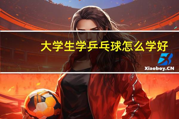 大学生学乒乓球怎么学好