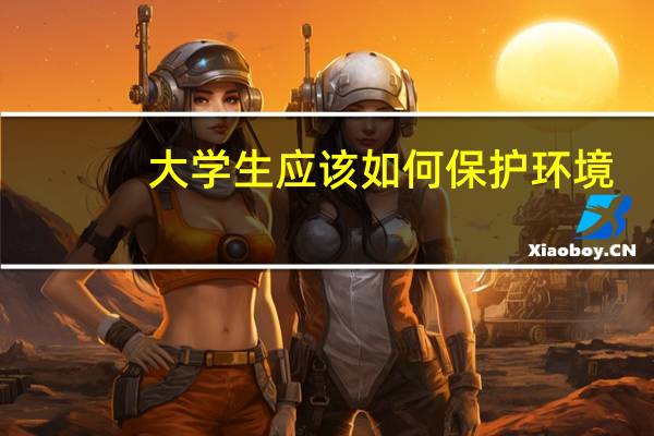大学生应该如何保护环境？