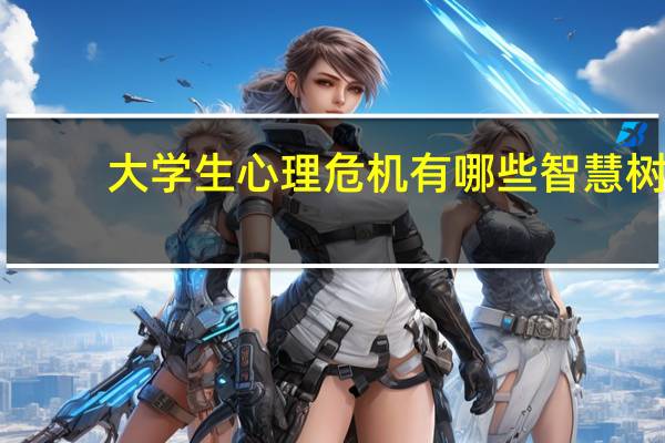 大学生心理危机有哪些智慧树