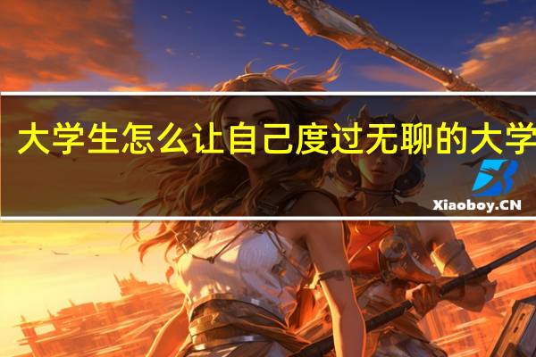 大学生怎么让自己度过无聊的大学生活