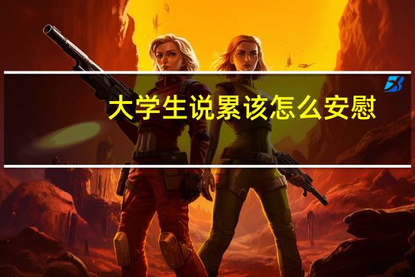 大学生说累该怎么安慰