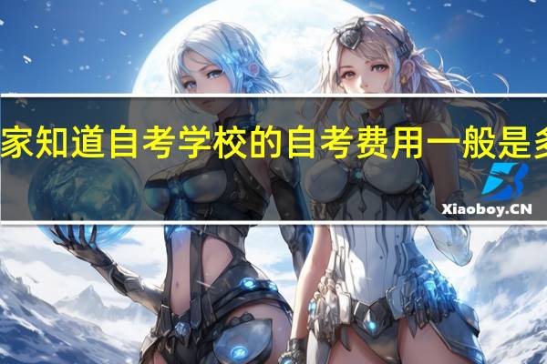大家知道自考学校的自考费用一般是多少钱吗