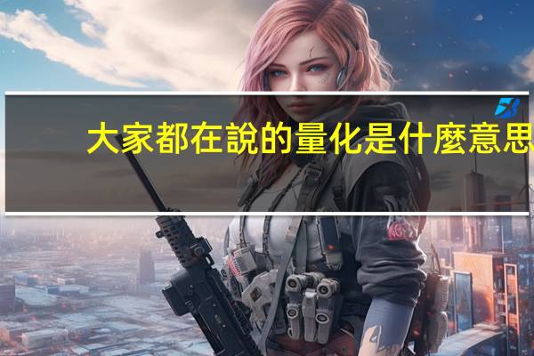 大家都在說的量化是什麼意思