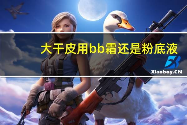 大干皮用bb霜还是粉底液