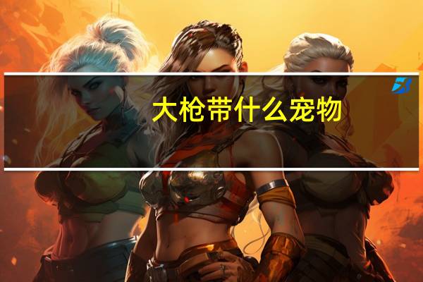 大枪带什么宠物