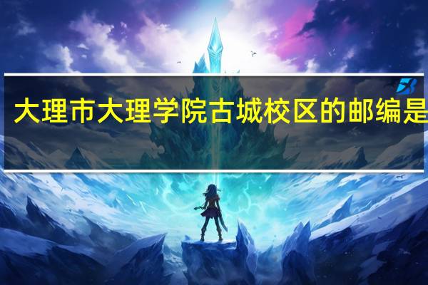 大理市大理学院古城校区的邮编是多少