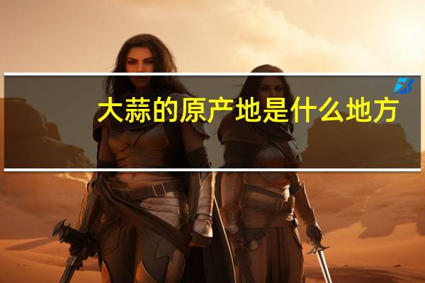 大蒜的原产地是什么地方