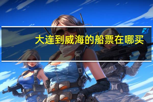 大连到威海的船票在哪买