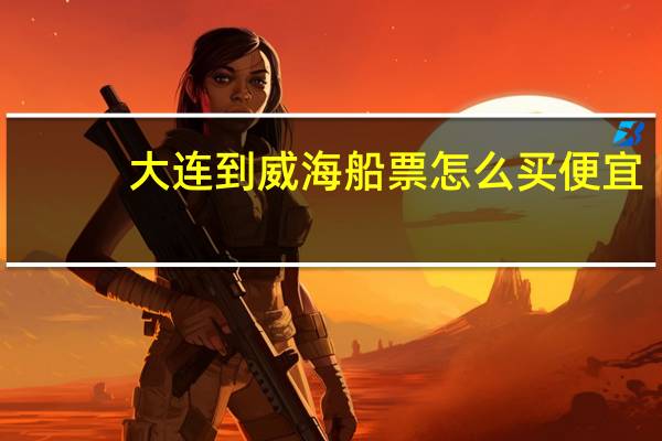 大连到威海船票怎么买便宜