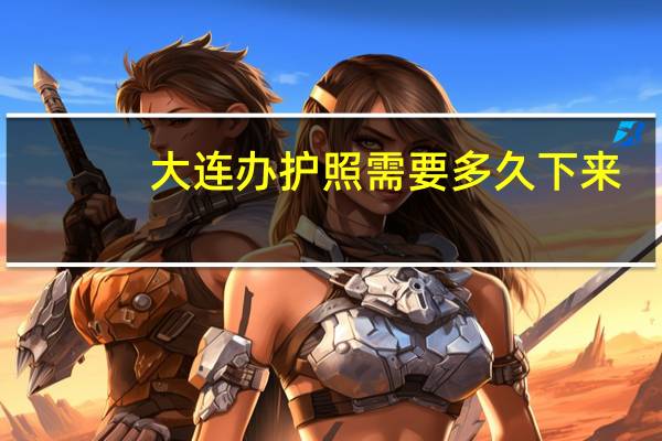 大连办护照需要多久下来