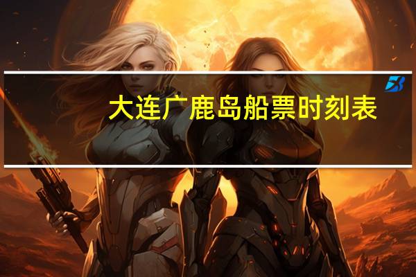 大连广鹿岛船票时刻表