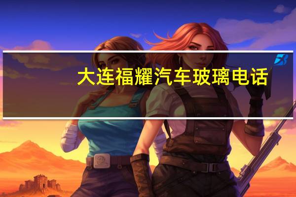 大连福耀汽车玻璃电话