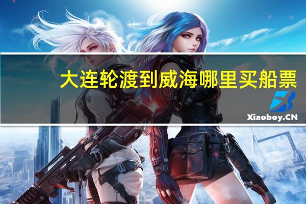 大连轮渡到威海哪里买船票