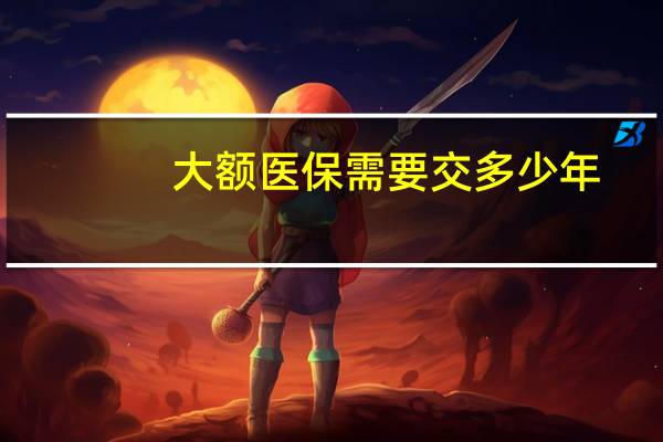 大额医保需要交多少年