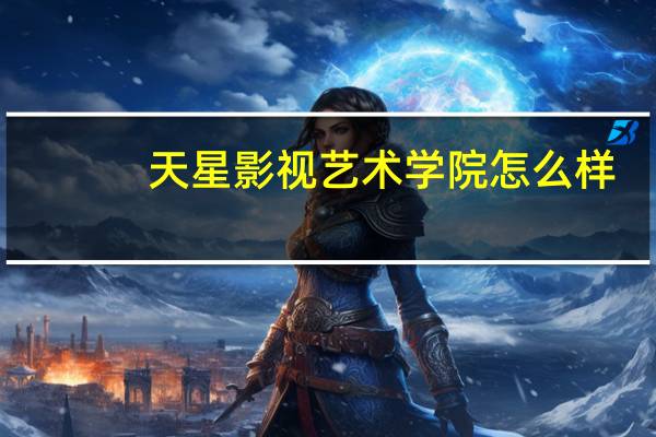 天星影视艺术学院怎么样