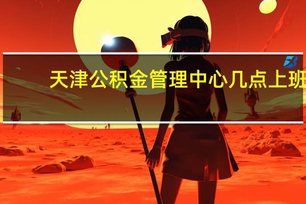 天津公积金管理中心几点上班