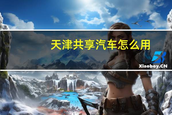 天津共享汽车怎么用