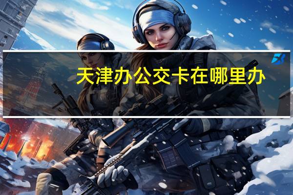 天津办公交卡在哪里办