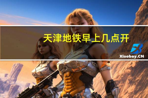 天津地铁早上几点开