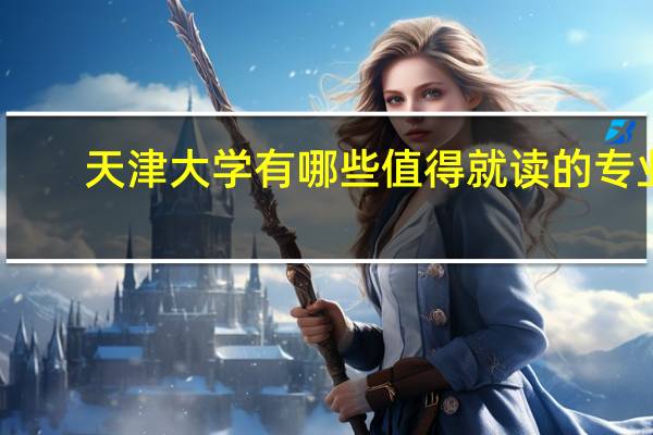 天津大学有哪些值得就读的专业