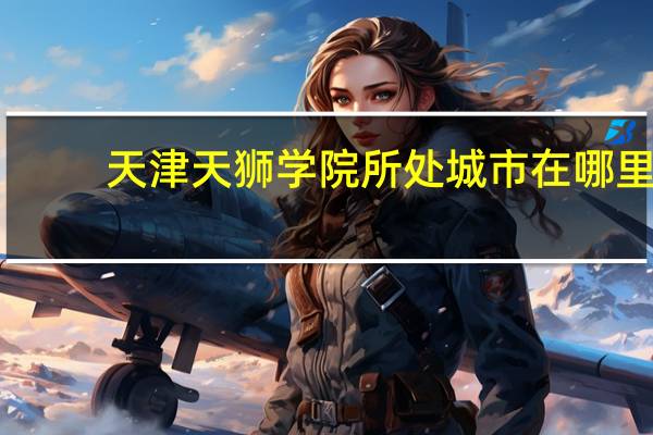 天津天狮学院所处城市在哪里