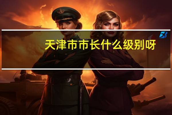 天津市市长什么级别呀