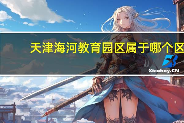 天津海河教育园区属于哪个区