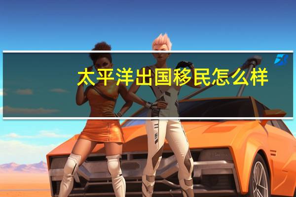 太平洋出国移民怎么样
