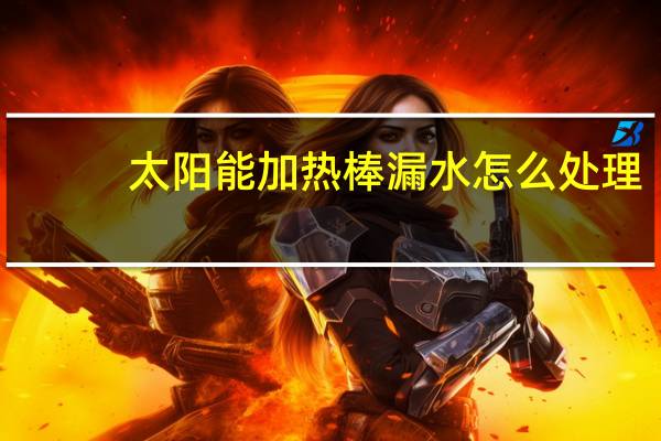 太阳能加热棒漏水怎么处理