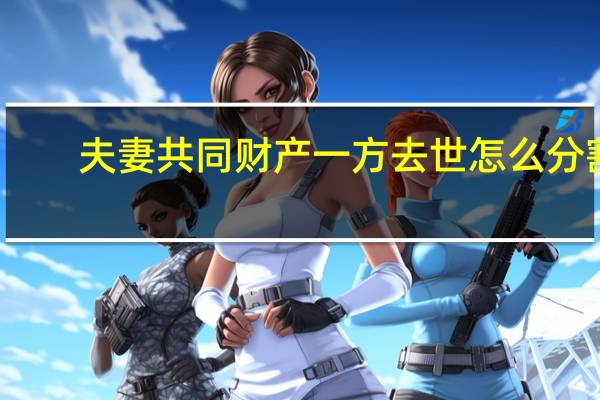 夫妻共同财产一方去世怎么分割