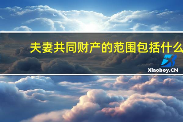 夫妻共同财产的范围包括什么
