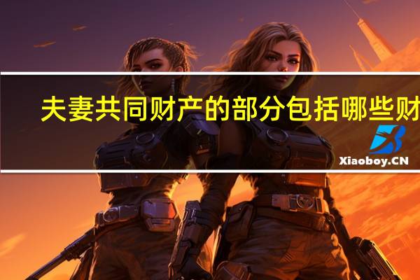 夫妻共同财产的部分包括哪些财产